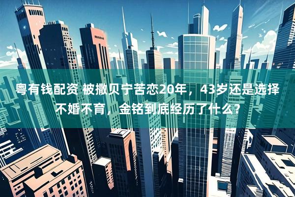 粤有钱配资 被撒贝宁苦恋20年，43岁还是选择不婚不育，金铭到底经历了什么？