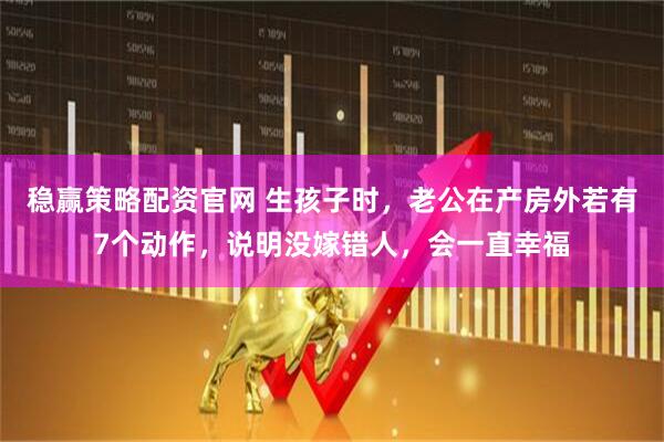 稳赢策略配资官网 生孩子时，老公在产房外若有7个动作，说明没嫁错人，会一直幸福