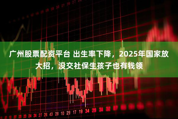 广州股票配资平台 出生率下降，2025年国家放大招，没交社保生孩子也有钱领