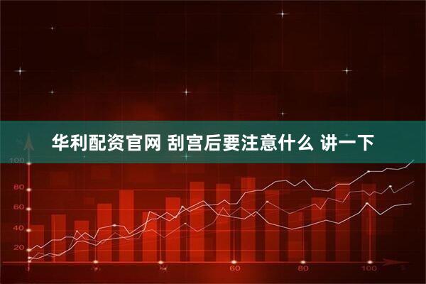 华利配资官网 刮宫后要注意什么 讲一下