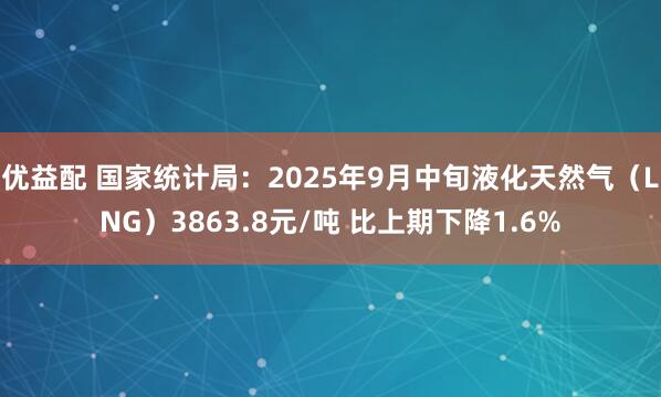 优益配 国家统计局：2025年9月中旬液化天然气（LNG）3863.8元/吨 比上期下降1.6%