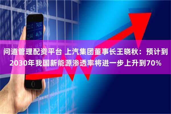 问道管理配资平台 上汽集团董事长王晓秋：预计到2030年我国新能源渗透率将进一步上升到70%