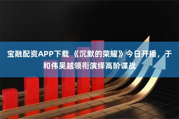 宝融配资APP下载 《沉默的荣耀》今日开播，于和伟吴越领衔演绎高阶谍战