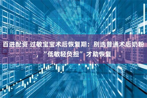 百进配资 过敏宝宝术后恢复期：别选普通术后奶粉，“低敏轻负担” 才助恢复