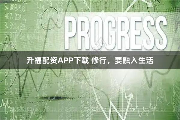 升福配资APP下载 修行，要融入生活