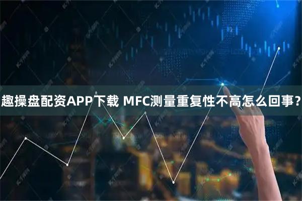 趣操盘配资APP下载 MFC测量重复性不高怎么回事?