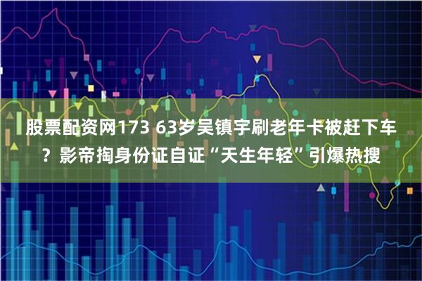 股票配资网173 63岁吴镇宇刷老年卡被赶下车？影帝掏身份证自证“天生年轻”引爆热搜