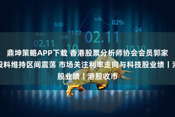 鼎坤策略APP下载 香港股票分析师协会会员郭家耀：港股料维持区间震荡 市场关注利率走向与科技股业绩丨港股收市
