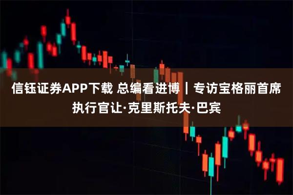 信钰证券APP下载 总编看进博|专访宝格丽首席执行官让·克里斯托夫·巴宾