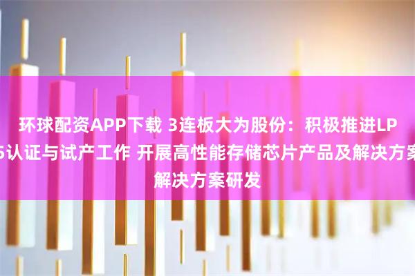 环球配资APP下载 3连板大为股份：积极推进LPDDR5认证与试产工作 开展高性能存储芯片产品及解决方案研发