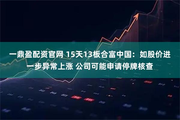 一鼎盈配资官网 15天13板合富中国:如股价进一步异常上涨 公司可能申请停牌核查