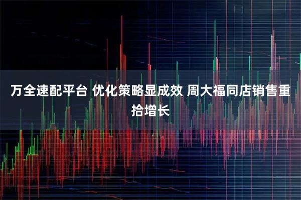 万全速配平台 优化策略显成效 周大福同店销售重拾增长