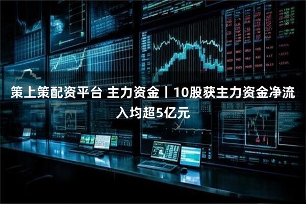 策上策配资平台 主力资金丨10股获主力资金净流入均超5亿元