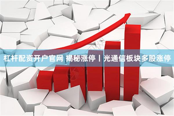 杠杆配资开户官网 揭秘涨停丨光通信板块多股涨停