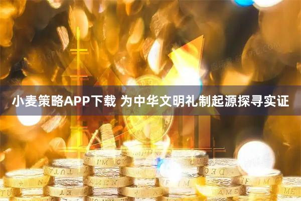 小麦策略APP下载 为中华文明礼制起源探寻实证