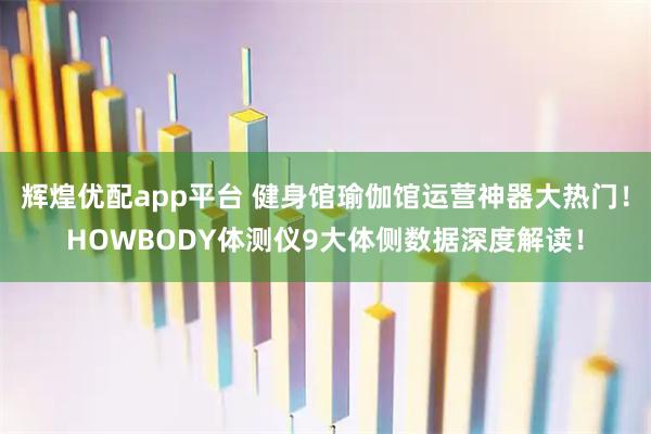辉煌优配app平台 健身馆瑜伽馆运营神器大热门!HOWBODY体测仪9大体侧数据深度解读!