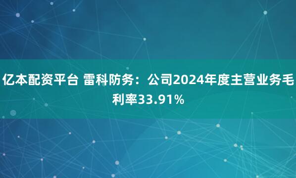 亿本配资平台 雷科防务：公司2024年度主营业务毛利率33.91%