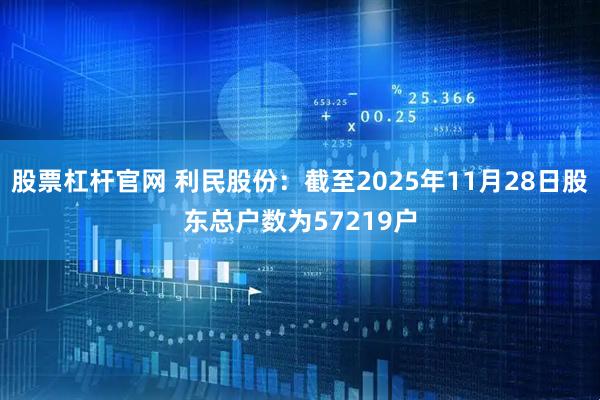 股票杠杆官网 利民股份：截至2025年11月28日股东总户数为57219户