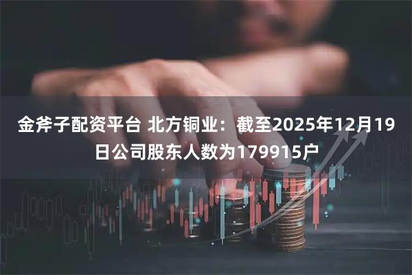 金斧子配资平台 北方铜业：截至2025年12月19日公司股东人数为179915户
