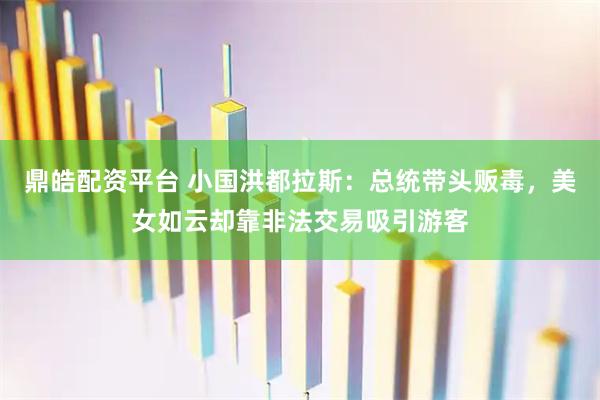 鼎皓配资平台 小国洪都拉斯：总统带头贩毒，美女如云却靠非法交易吸引游客