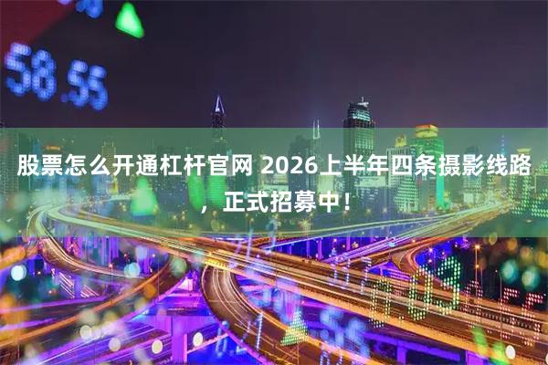 股票怎么开通杠杆官网 2026上半年四条摄影线路,正式招募中!