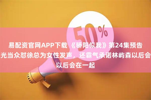 易配资官网APP下载 《骄阳似我》第24集预告：聂曦光当众怼徐总为女性发声，还霸气承诺林屿森以后会在一起