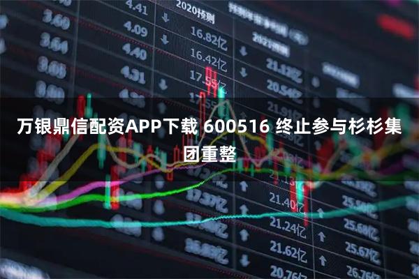 万银鼎信配资APP下载 600516 终止参与杉杉集团重整