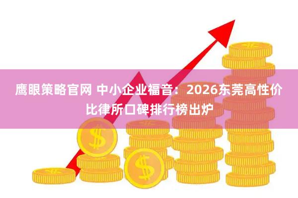 鹰眼策略官网 中小企业福音：2026东莞高性价比律所口碑排行榜出炉
