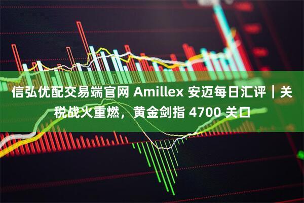 信弘优配交易端官网 Amillex 安迈每日汇评｜关税战火重燃，黄金剑指 4700 关口