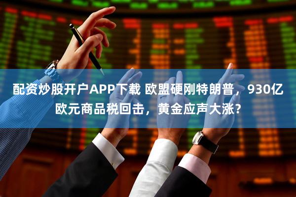 配资炒股开户APP下载 欧盟硬刚特朗普，930亿欧元商品税回击，黄金应声大涨？