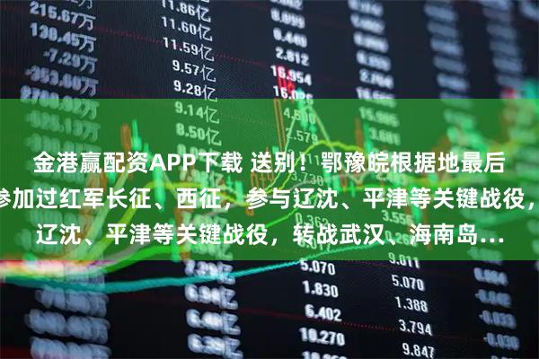 金港赢配资APP下载 送别！鄂豫皖根据地最后一位老红军逝世，他参加过红军长征、西征，参与辽沈、平津等关键战役，转战武汉、海南岛…