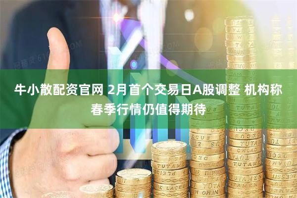 牛小散配资官网 2月首个交易日A股调整 机构称春季行情仍值得期待