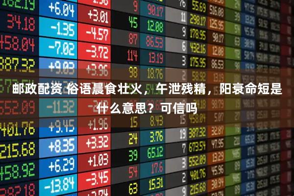 邮政配资 俗语晨食壮火，午泄残精，阳衰命短是什么意思？可信吗