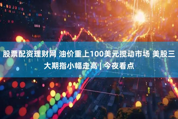 股票配资理财网 油价重上100美元搅动市场 美股三大期指小幅走高 | 今夜看点