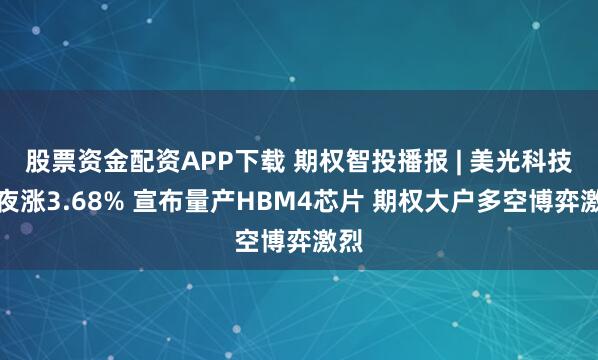 股票资金配资APP下载 期权智投播报 | 美光科技隔夜涨3.68% 宣布量产HBM4芯片 期权大户多空博弈激烈