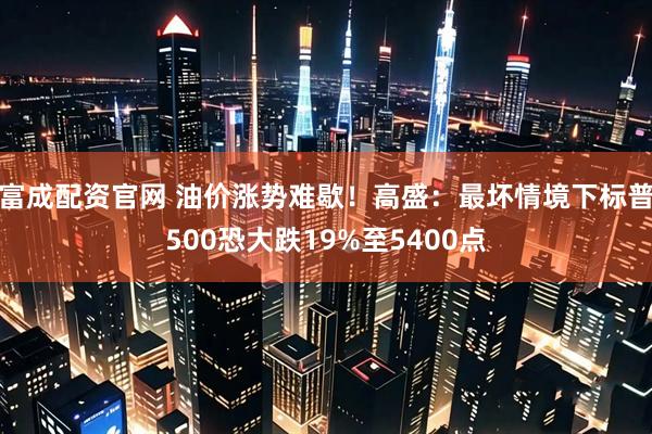 富成配资官网 油价涨势难歇！高盛：最坏情境下标普500恐大跌19%至5400点