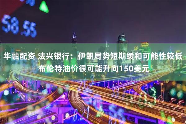 华融配资 法兴银行：伊朗局势短期缓和可能性较低 布伦特油价很可能升向150美元