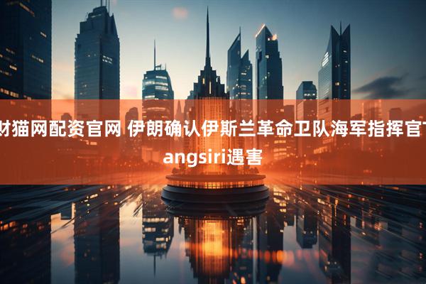 财猫网配资官网 伊朗确认伊斯兰革命卫队海军指挥官Tangsiri遇害