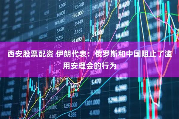 西安股票配资 伊朗代表：俄罗斯和中国阻止了滥用安理会的行为