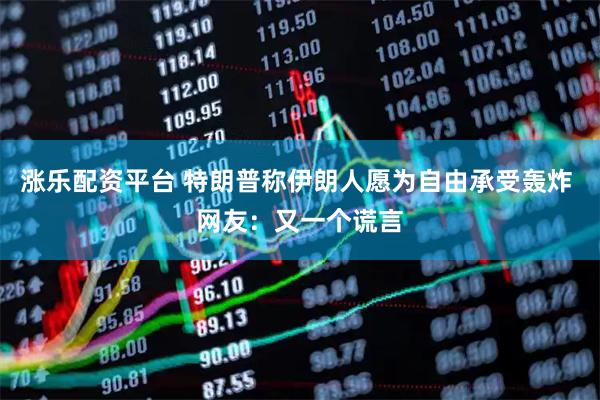 涨乐配资平台 特朗普称伊朗人愿为自由承受轰炸 网友：又一个谎言