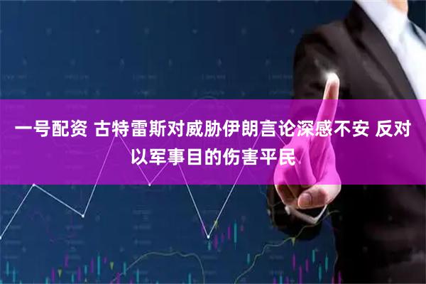 一号配资 古特雷斯对威胁伊朗言论深感不安 反对以军事目的伤害平民