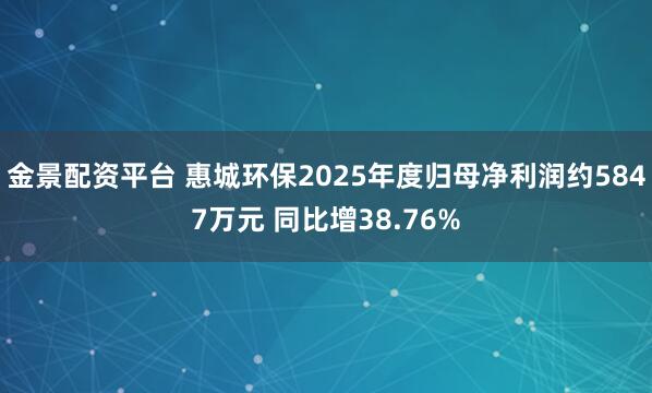 金景配资平台 惠城环保2025年度归母净利润约5847万元 同比增38.76%
