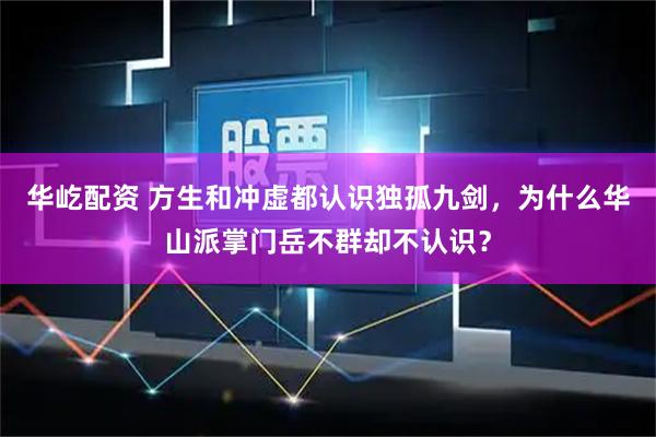 华屹配资 方生和冲虚都认识独孤九剑，为什么华山派掌门岳不群却不认识？