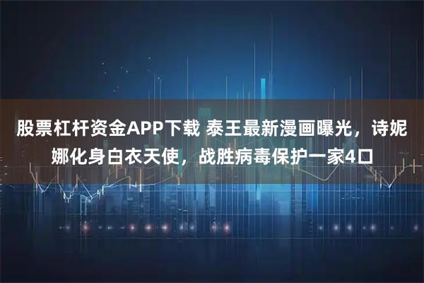 股票杠杆资金APP下载 泰王最新漫画曝光，诗妮娜化身白衣天使，战胜病毒保护一家4口