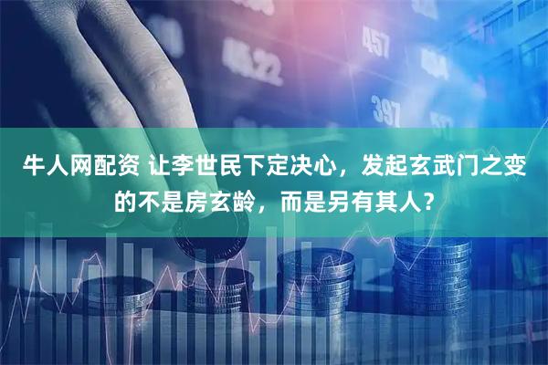 牛人网配资 让李世民下定决心，发起玄武门之变的不是房玄龄，而是另有其人？