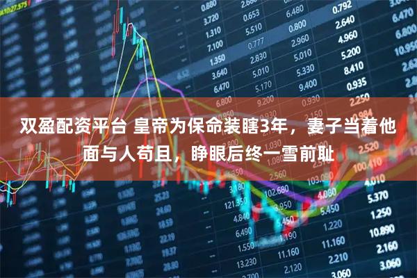 双盈配资平台 皇帝为保命装瞎3年，妻子当着他面与人苟且，睁眼后终一雪前耻
