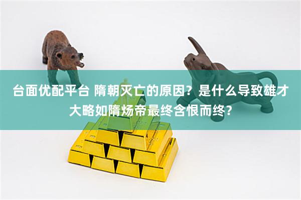 台面优配平台 隋朝灭亡的原因？是什么导致雄才大略如隋炀帝最终含恨而终？