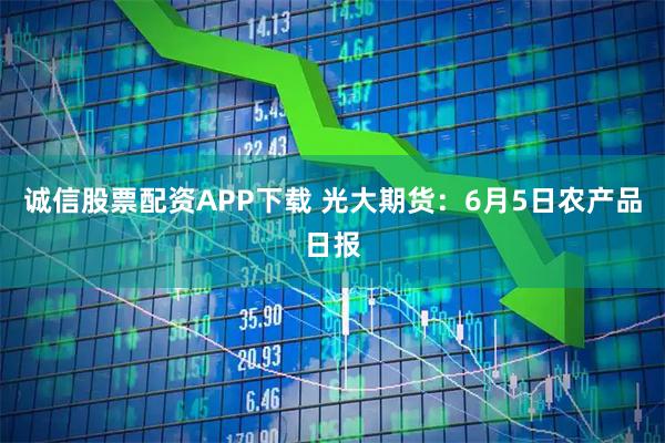 诚信股票配资APP下载 光大期货：6月5日农产品日报