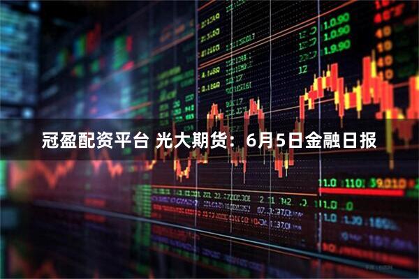 冠盈配资平台 光大期货：6月5日金融日报