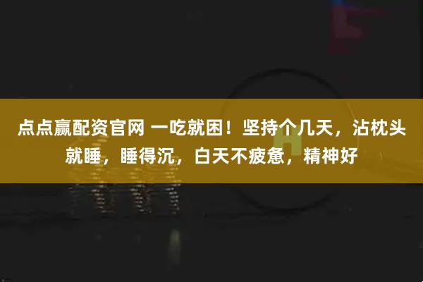 点点赢配资官网 一吃就困！坚持个几天，沾枕头就睡，睡得沉，白天不疲惫，精神好